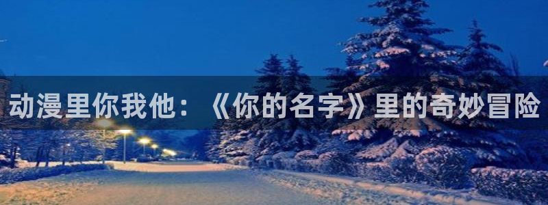学院天堂动漫：动漫里你我他：《你的名字》里的奇妙冒险