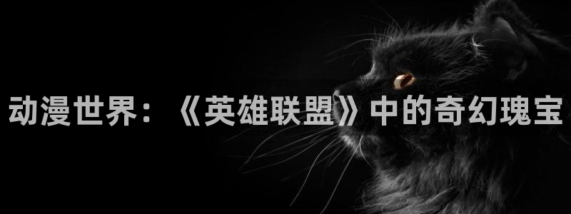 jm天堂动漫：动漫世界：《英雄联盟》中的奇幻瑰宝