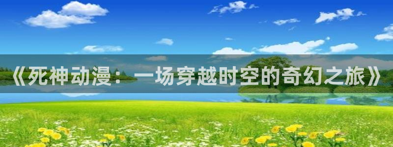 成人动漫天堂av：《死神动漫：一场穿越时空的奇幻之旅》