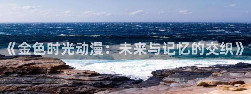 天堂动漫免费网站入口：《金色时光动漫：未来与记忆的交织》