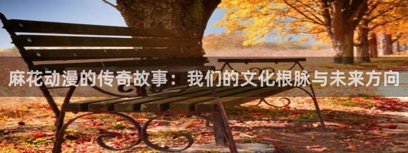 动漫天堂在线：麻花动漫的传奇故事：我们的文化根脉与未来方向
